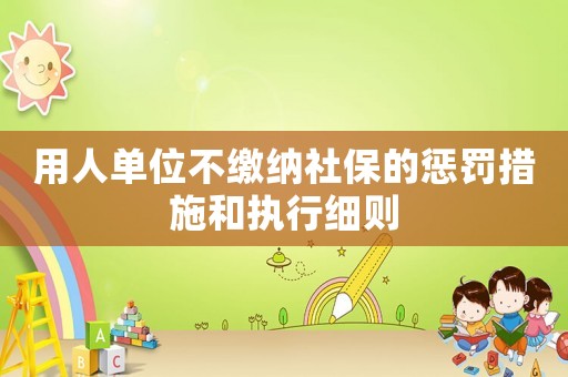 用人單位不繳納社保的懲罰措施和執行細則