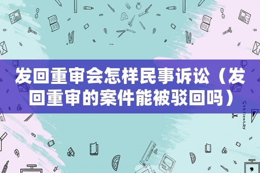 發回重審會怎樣民事訴訟（發回重審的案件能被駁回嗎）