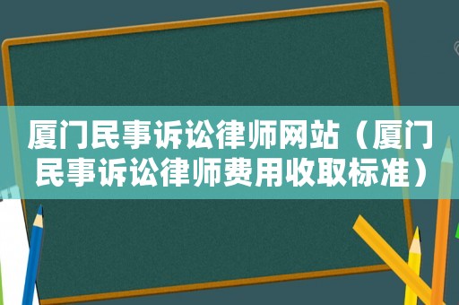 廈門民事訴訟律師網站（廈門民事訴訟律師費用收取標準）