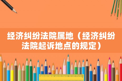 經濟糾紛法院屬地（經濟糾紛法院起訴地點的規定）