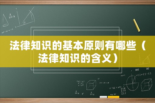 法律知識(shí)的基本原則有哪些（法律知識(shí)的含義）