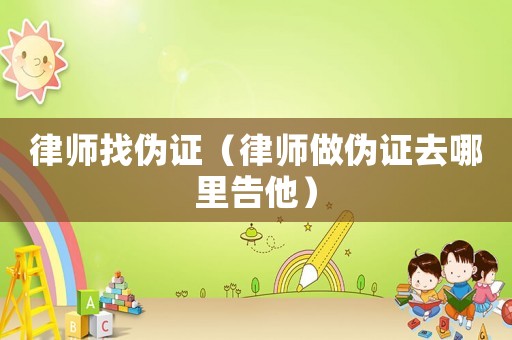 律師找偽證（律師做偽證去哪里告他）