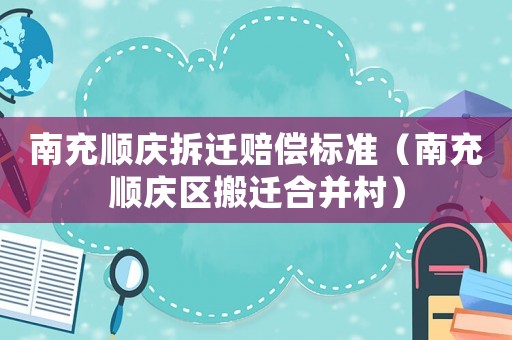 南充順慶拆遷賠償標準（南充順慶區搬遷合并村）