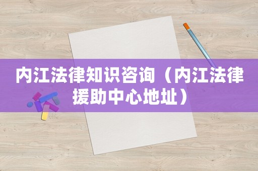 內江法律知識咨詢（內江法律援助中心地址）