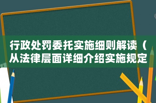 行政處罰委托實施細則解讀（從法律層面詳細介紹實施規定）