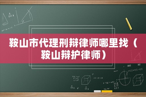 鞍山市代理刑辯律師哪里找（鞍山辯護律師）