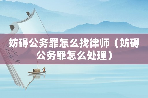 妨礙公務罪怎么找律師（妨礙公務罪怎么處理）