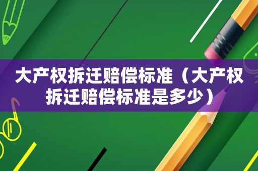 大產權拆遷賠償標準（大產權拆遷賠償標準是多少）