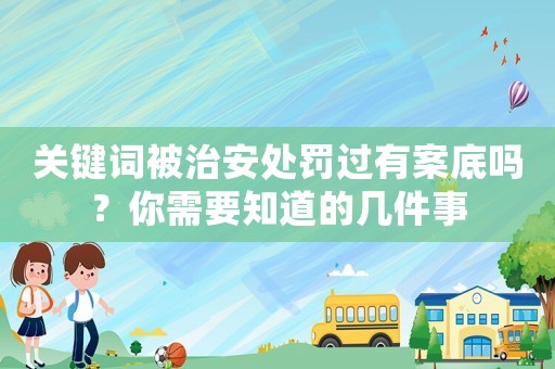 關鍵詞被治安處罰過有案底嗎？你需要知道的幾件事