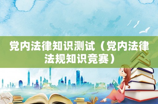 黨內(nèi)法律知識(shí)測(cè)試（黨內(nèi)法律法規(guī)知識(shí)競(jìng)賽）