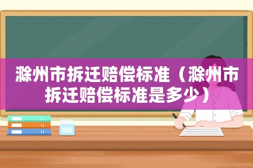 滁州市拆遷賠償標準（滁州市拆遷賠償標準是多少）