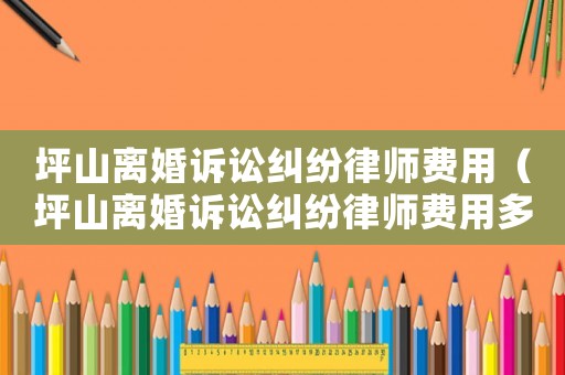 坪山離婚訴訟糾紛律師費用（坪山離婚訴訟糾紛律師費用多少）