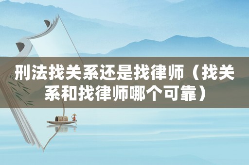 刑法找關系還是找律師（找關系和找律師哪個可靠）