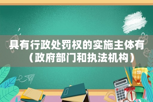 具有行政處罰權(quán)的實(shí)施主體有（政府部門和執(zhí)法機(jī)構(gòu)）