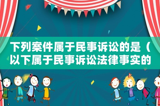 下列案件屬于民事訴訟的是（以下屬于民事訴訟法律事實的有）