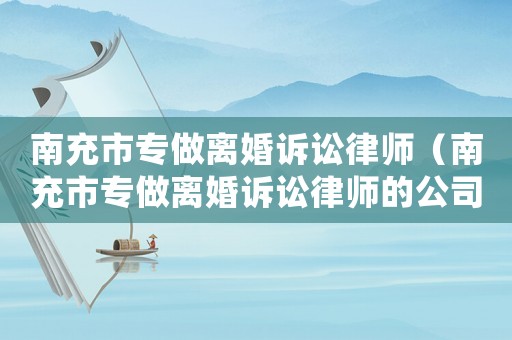 南充市專做離婚訴訟律師（南充市專做離婚訴訟律師的公司）
