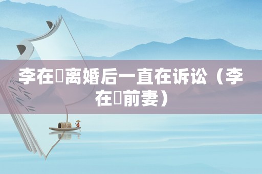 李在镕離婚后一直在訴訟（李在镕前妻）