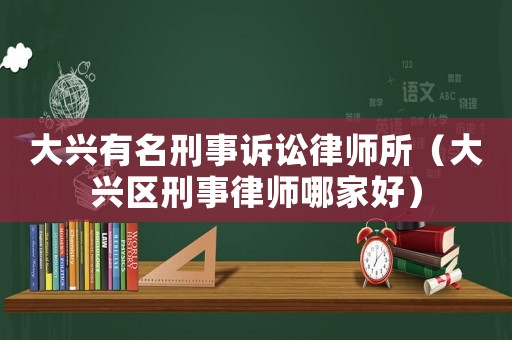 大興有名刑事訴訟律師所（大興區(qū)刑事律師哪家好）