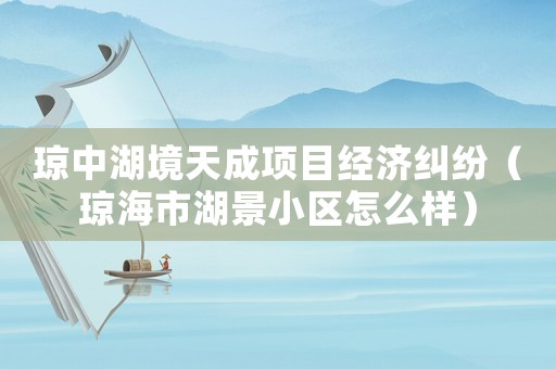 瓊中湖境天成項目經濟糾紛（瓊海市湖景小區怎么樣）