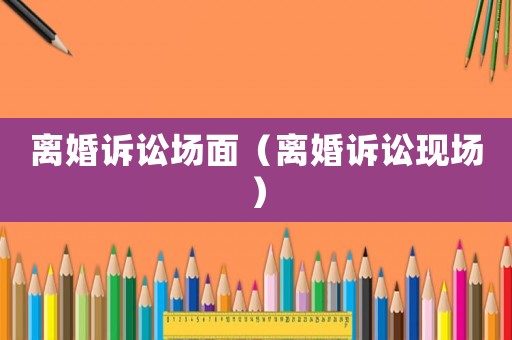 離婚訴訟場面（離婚訴訟現(xiàn)場）