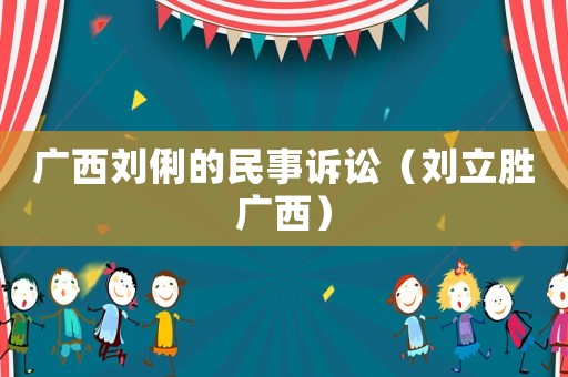 廣西劉俐的民事訴訟（劉立勝?gòu)V西）