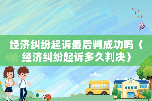 經濟糾紛起訴最后判成功嗎（經濟糾紛起訴多久判決）