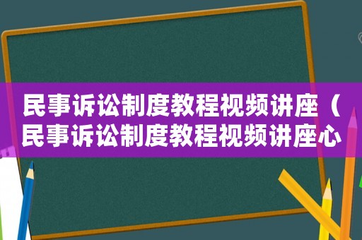 民事訴訟制度教程視頻講座（民事訴訟制度教程視頻講座心得體會）