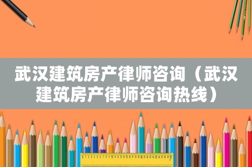 武漢建筑房產律師咨詢（武漢建筑房產律師咨詢熱線）