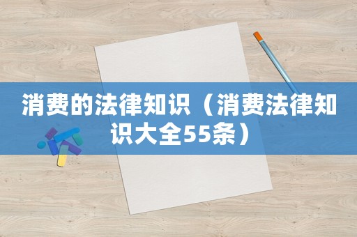 消費(fèi)的法律知識(shí)（消費(fèi)法律知識(shí)大全55條）