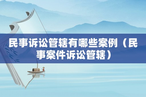 民事訴訟管轄有哪些案例（民事案件訴訟管轄）