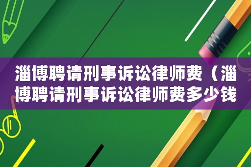 淄博聘請刑事訴訟律師費（淄博聘請刑事訴訟律師費多少錢）