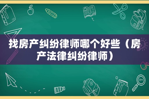找房產糾紛律師哪個好些（房產法律糾紛律師）