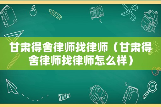 甘肅得舍律師找律師（甘肅得舍律師找律師怎么樣）