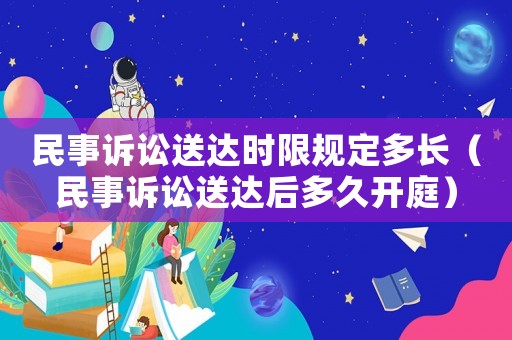 民事訴訟送達時限規定多長（民事訴訟送達后多久開庭）
