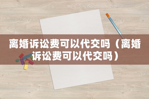 離婚訴訟費可以代交嗎（離婚訴訟費可以代交嗎）