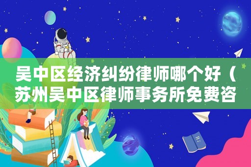 吳中區經濟糾紛律師哪個好（蘇州吳中區律師事務所免費咨詢）