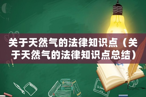 關于天然氣的法律知識點（關于天然氣的法律知識點總結）