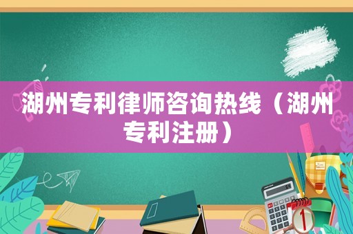 湖州專利律師咨詢熱線（湖州專利注冊）