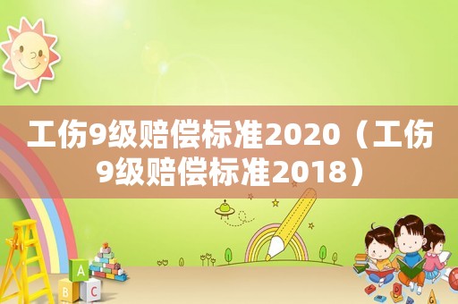 工傷9級賠償標(biāo)準(zhǔn)2020（工傷9級賠償標(biāo)準(zhǔn)2018）