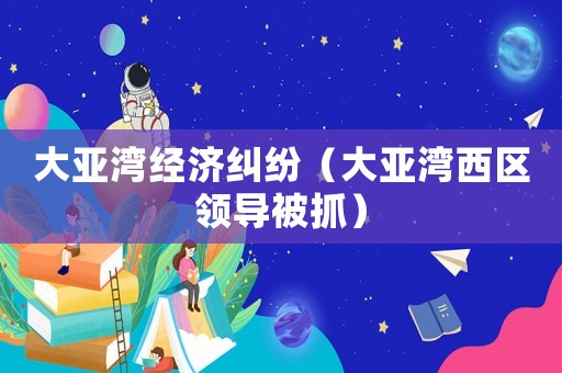 大亞灣經(jīng)濟(jì)糾紛（大亞灣西區(qū)領(lǐng)導(dǎo)被抓）