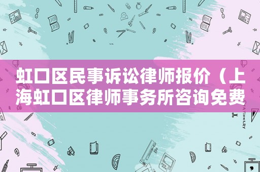 虹口區民事訴訟律師報價（上海虹口區律師事務所咨詢免費）