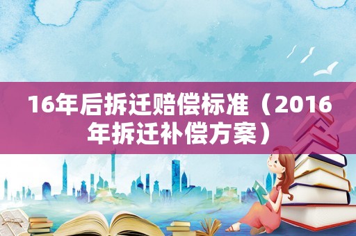 16年后拆遷賠償標準（2016年拆遷補償方案）