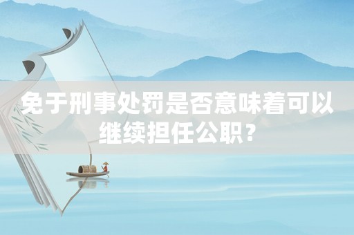 免于刑事處罰是否意味著可以繼續擔任公職？