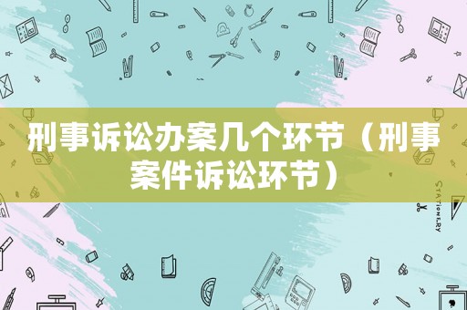 刑事訴訟辦案幾個環節（刑事案件訴訟環節）