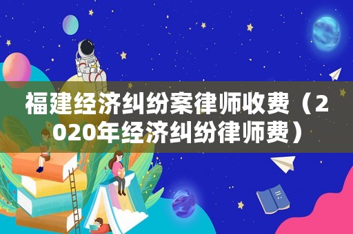 福建經濟糾紛案律師收費（2020年經濟糾紛律師費）
