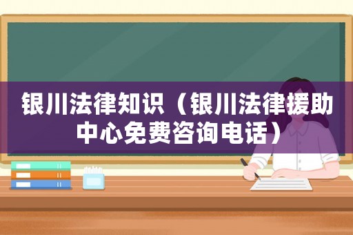 銀川法律知識(shí)（銀川法律援助中心免費(fèi)咨詢電話）