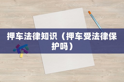 押車法律知識（押車受法律保護(hù)嗎）