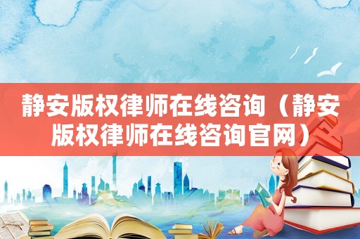 靜安版權律師在線咨詢（靜安版權律師在線咨詢官網）
