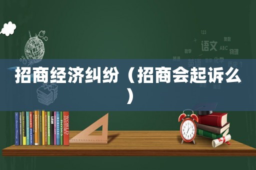 招商經(jīng)濟(jì)糾紛（招商會(huì)起訴么）