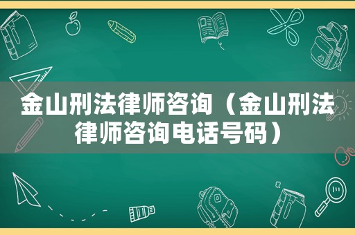 金山刑法律師咨詢（金山刑法律師咨詢電話號碼）